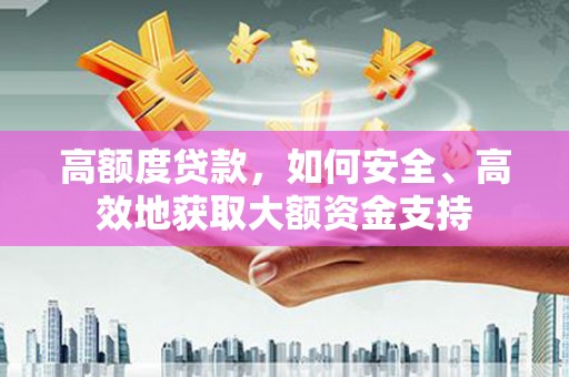 丹棱高额度贷款，如何安全、高效地获取大额资金支持