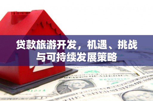 丹棱贷款旅游开发，机遇、挑战与可持续发展策略