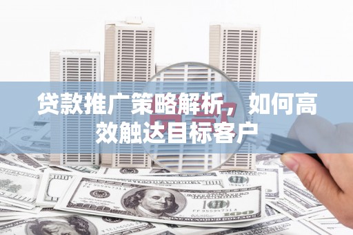 丹棱贷款推广策略解析，如何高效触达目标客户