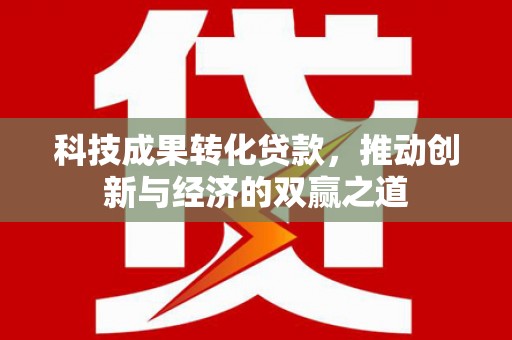 丹棱科技成果转化贷款，推动创新与经济的双赢之道