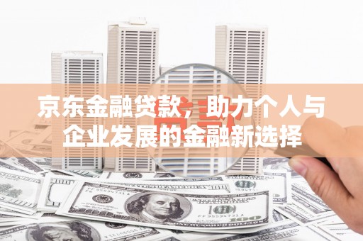 丹棱京东金融贷款，助力个人与企业发展的金融新选择