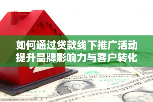 丹棱如何通过贷款线下推广活动提升品牌影响力与客户转化率