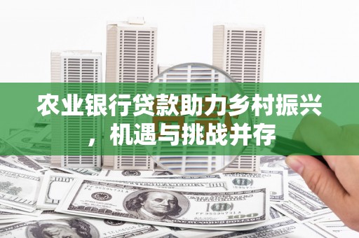 丹棱农业银行贷款助力乡村振兴，机遇与挑战并存