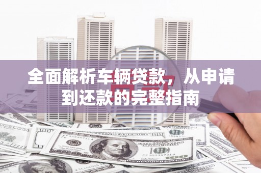 丹棱全面解析车辆贷款，从申请到还款的完整指南