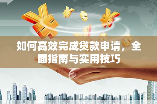 丹棱如何高效完成贷款申请，全面指南与实用技巧