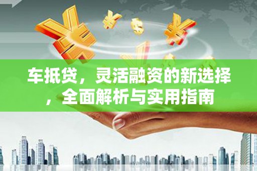 丹棱车抵贷，灵活融资的新选择，全面解析与实用指南